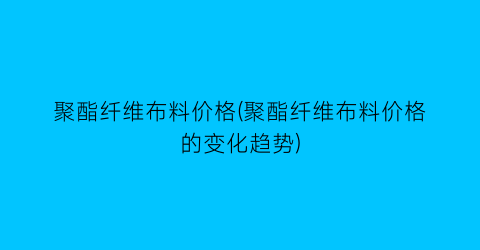 聚酯纤维布料价格(聚酯纤维布料价格的变化趋势)