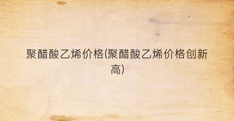聚醋酸乙烯价格(聚醋酸乙烯价格创新高)