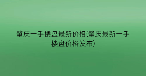 肇庆一手楼盘最新价格(肇庆最新一手楼盘价格发布)