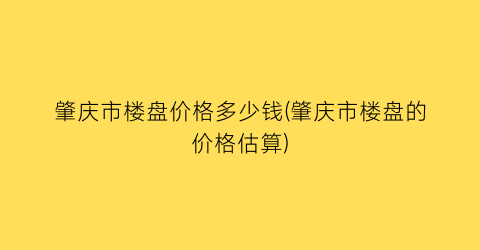 肇庆市楼盘价格多少钱(肇庆市楼盘的价格估算)