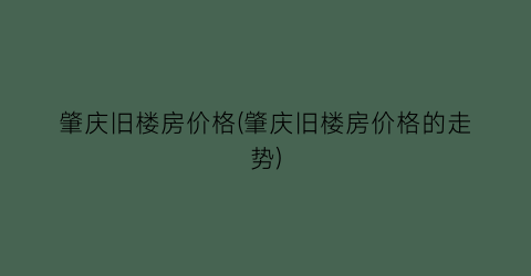肇庆旧楼房价格(肇庆旧楼房价格的走势)