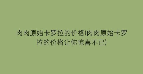 肉肉原始卡罗拉的价格(肉肉原始卡罗拉的价格让你惊喜不已)