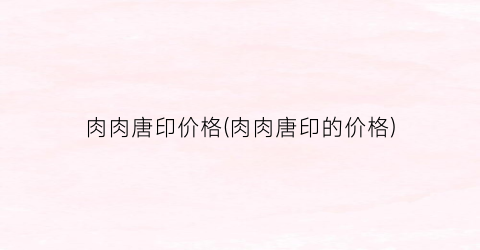 肉肉唐印价格(肉肉唐印的价格)