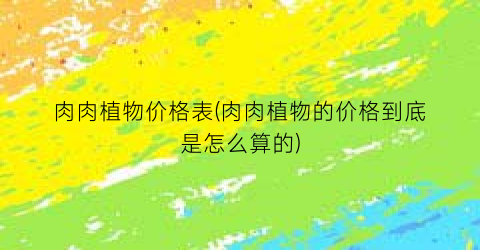 肉肉植物价格表(肉肉植物的价格到底是怎么算的)