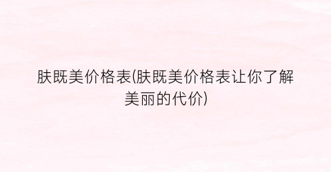 肤既美价格表(肤既美价格表让你了解美丽的代价)