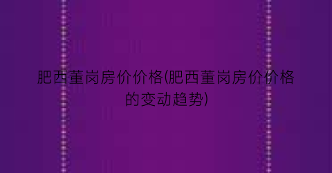 肥西董岗房价价格(肥西董岗房价价格的变动趋势)