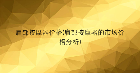 肩部按摩器价格(肩部按摩器的市场价格分析)