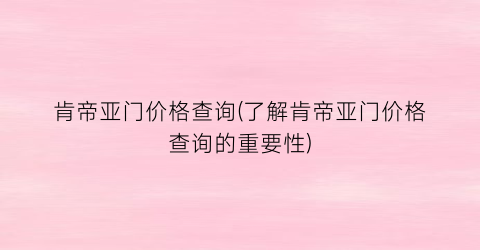 肯帝亚门价格查询(了解肯帝亚门价格查询的重要性)