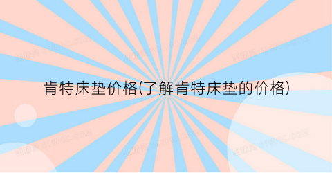 肯特床垫价格(了解肯特床垫的价格)