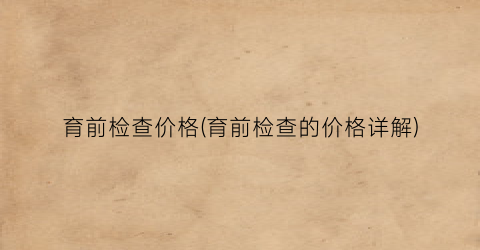 育前检查价格(育前检查的价格详解)