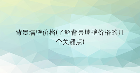 背景墙壁价格(了解背景墙壁价格的几个关键点)