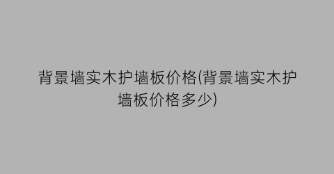 背景墙实木护墙板价格(背景墙实木护墙板价格多少)