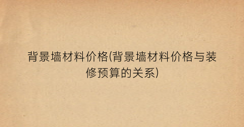 背景墙材料价格(背景墙材料价格与装修预算的关系)