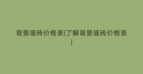 背景墙砖价格表(了解背景墙砖价格表)