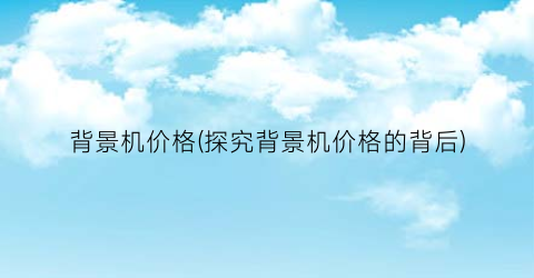 背景机价格(探究背景机价格的背后)