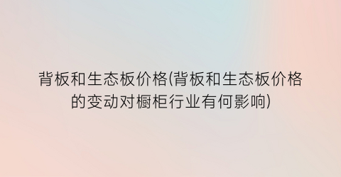背板和生态板价格(背板和生态板价格的变动对橱柜行业有何影响)