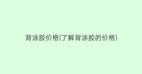 背涂胶价格(了解背涂胶的价格)