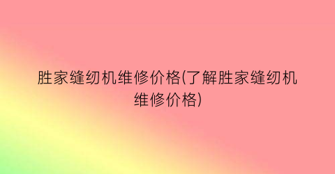 胜家缝纫机维修价格(了解胜家缝纫机维修价格)