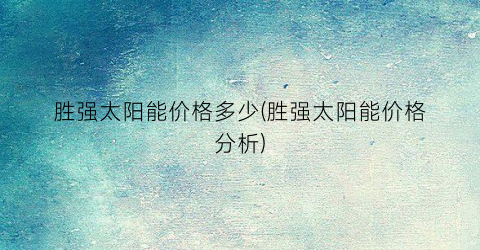 “胜强太阳能价格多少(胜强太阳能价格分析)