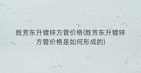 胜芳东升镀锌方管价格(胜芳东升镀锌方管价格是如何形成的)