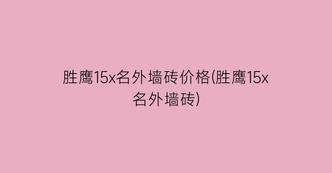 胜鹰15x名外墙砖价格(胜鹰15x名外墙砖)