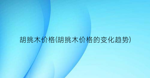 胡挑木价格(胡挑木价格的变化趋势)