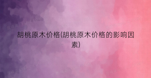 胡桃原木价格(胡桃原木价格的影响因素)