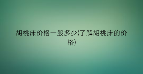 胡桃床价格一般多少(了解胡桃床的价格)