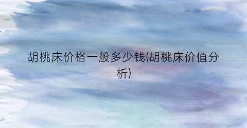 “胡桃床价格一般多少钱(胡桃床价值分析)