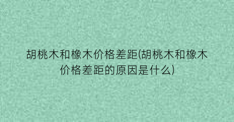 胡桃木和橡木价格差距(胡桃木和橡木价格差距的原因是什么)