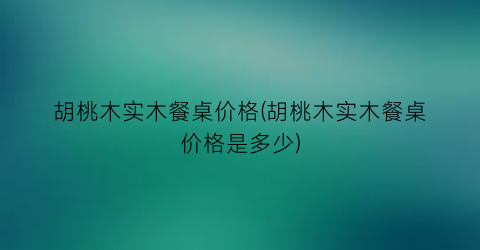 胡桃木实木餐桌价格(胡桃木实木餐桌价格是多少)