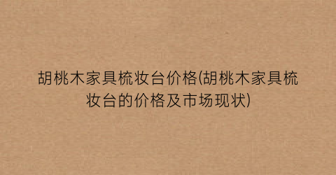 胡桃木家具梳妆台价格(胡桃木家具梳妆台的价格及市场现状)