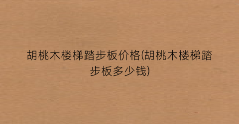 胡桃木楼梯踏步板价格(胡桃木楼梯踏步板多少钱)