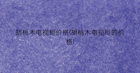 胡桃木电视柜价格(胡桃木电视柜的价格)