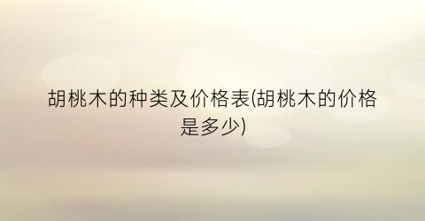 胡桃木的种类及价格表(胡桃木的价格是多少)