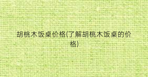 胡桃木饭桌价格(了解胡桃木饭桌的价格)