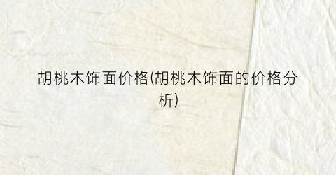 胡桃木饰面价格(胡桃木饰面的价格分析)