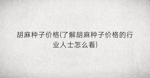 胡麻种子价格(了解胡麻种子价格的行业人士怎么看)