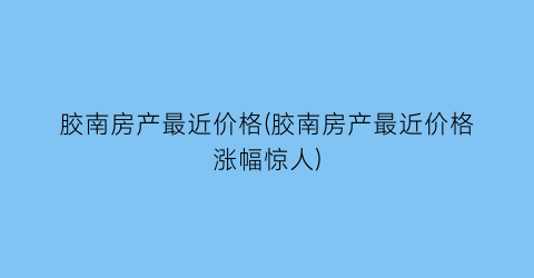 胶南房产最近价格(胶南房产最近价格涨幅惊人)