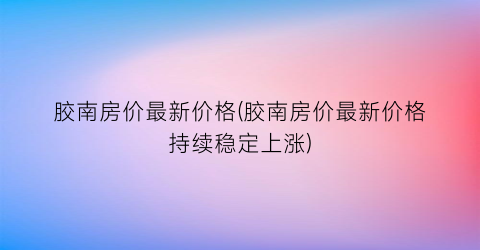 胶南房价最新价格(胶南房价最新价格持续稳定上涨)