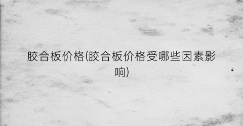 “胶合板价格(胶合板价格受哪些因素影响)