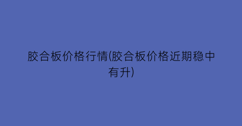 胶合板价格行情(胶合板价格近期稳中有升)