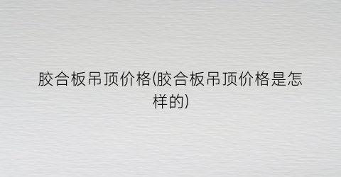 胶合板吊顶价格(胶合板吊顶价格是怎样的)