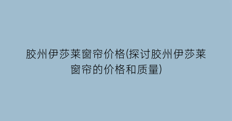 胶州伊莎莱窗帘价格(探讨胶州伊莎莱窗帘的价格和质量)