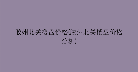 胶州北关楼盘价格(胶州北关楼盘价格分析)