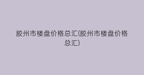胶州市楼盘价格总汇(胶州市楼盘价格总汇)