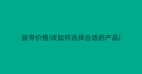 胶带价格(该如何选择合适的产品)