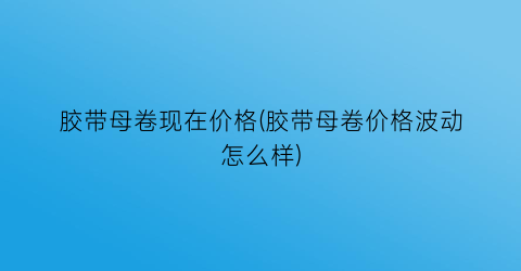 胶带母卷现在价格(胶带母卷价格波动怎么样)