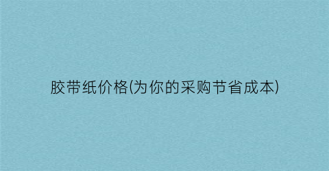 胶带纸价格(为你的采购节省成本)