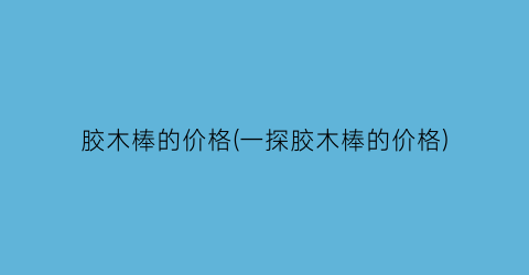 胶木棒的价格(一探胶木棒的价格)